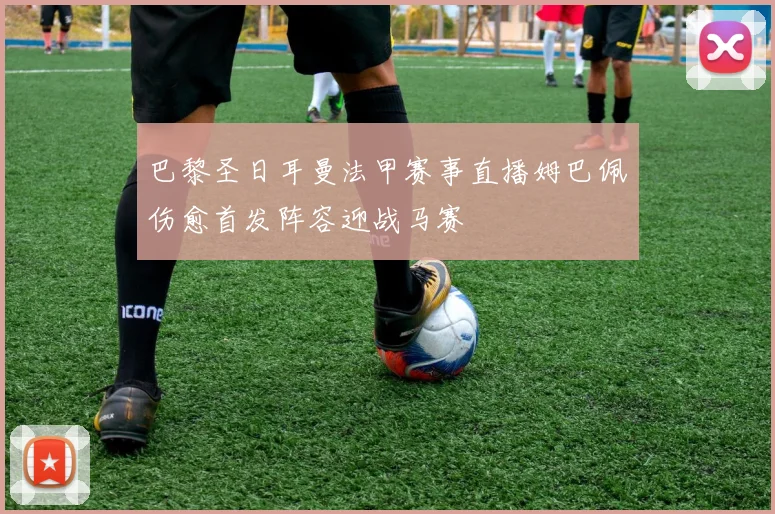 巴黎圣日耳曼法甲赛事直播姆巴佩伤愈首发阵容迎战马赛