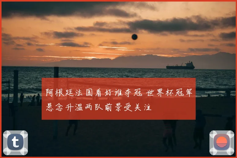阿根廷法国看好谁夺冠 世界杯冠军悬念升温两队前景受关注