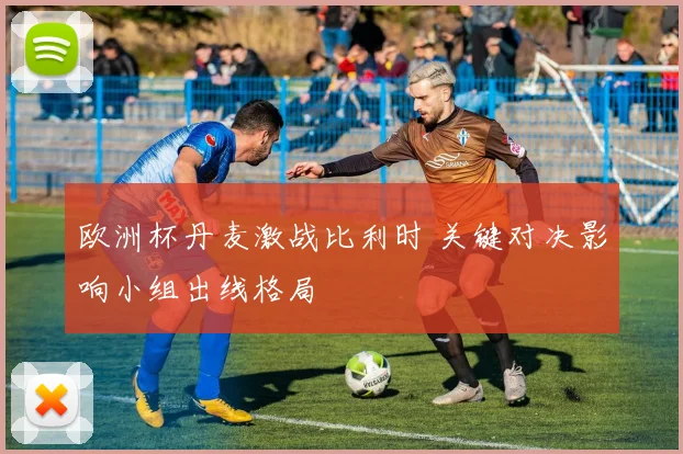 欧洲杯丹麦激战比利时 关键对决影响小组出线格局