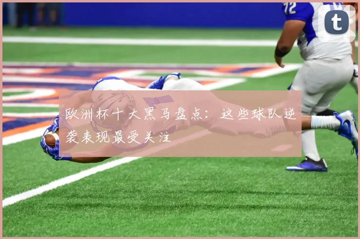 欧洲杯十大黑马盘点:这些球队逆袭表现最受关注