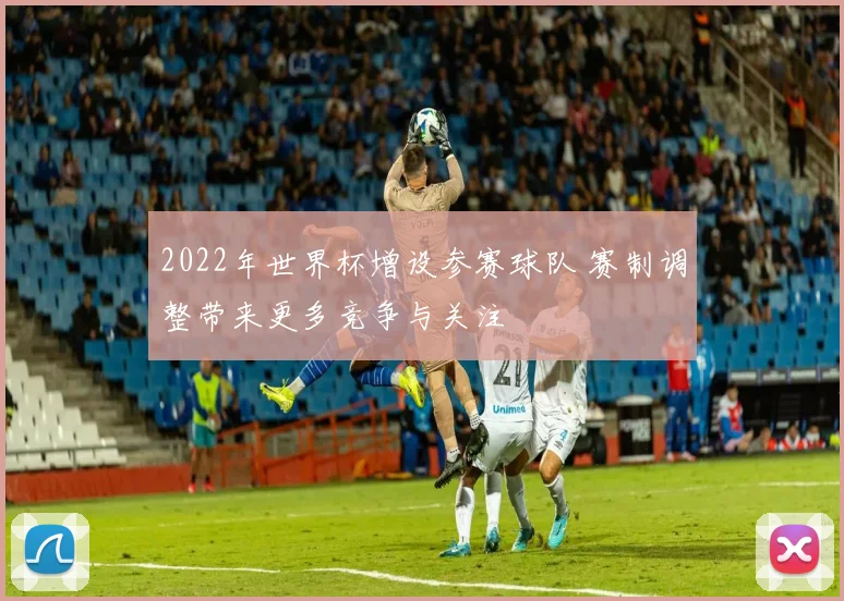 2022年世界杯增设参赛球队 赛制调整带来更多竞争与关注