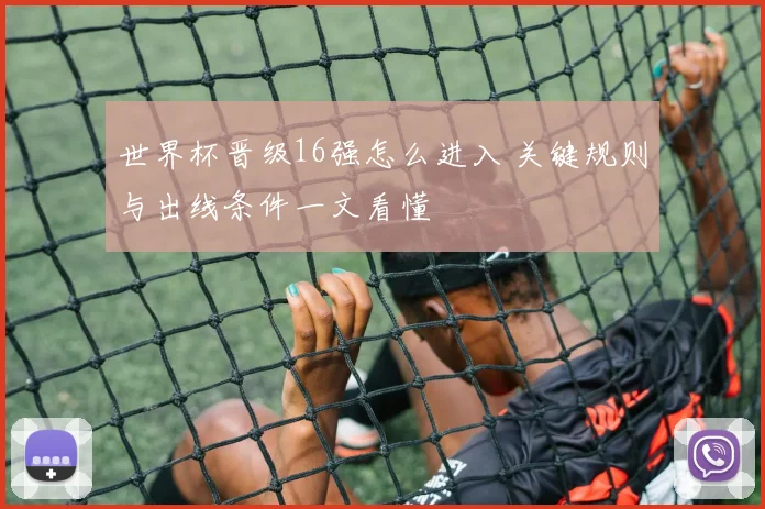 世界杯晋级16强怎么进入 关键规则与出线条件一文看懂