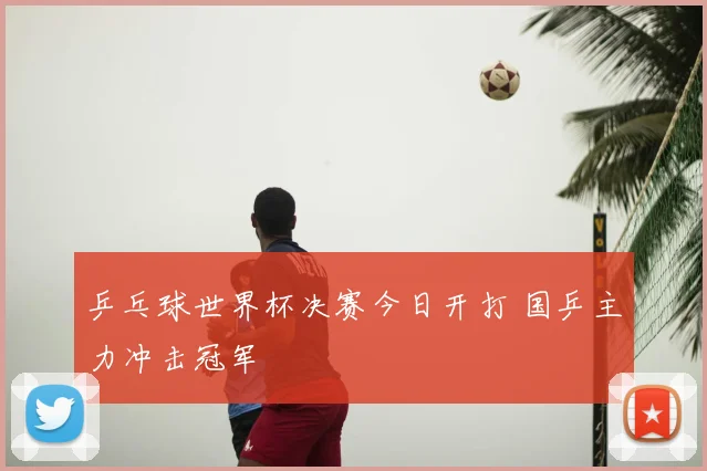 乒乓球世界杯决赛今日开打 国乒主力冲击冠军