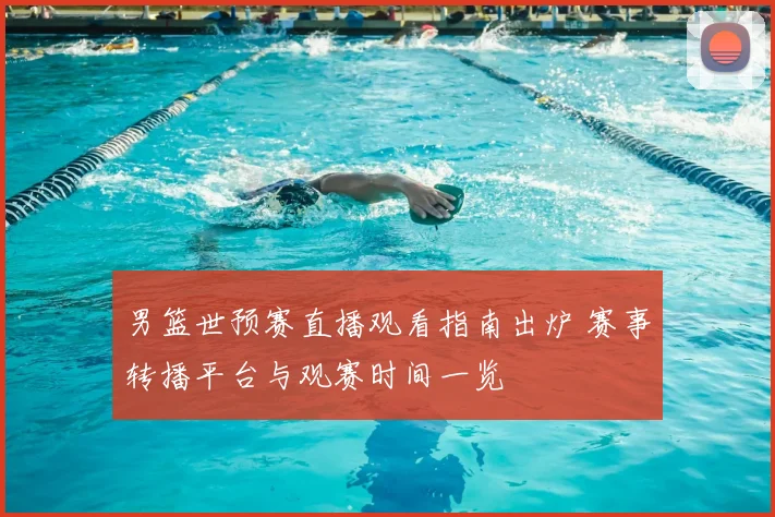 男篮世预赛直播观看指南出炉 赛事转播平台与观赛时间一览
