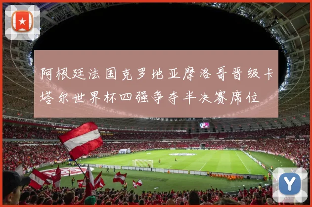阿根廷法国克罗地亚摩洛哥晋级卡塔尔世界杯四强争夺半决赛席位
