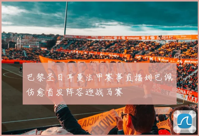 巴黎圣日耳曼法甲赛事直播姆巴佩伤愈首发阵容迎战马赛