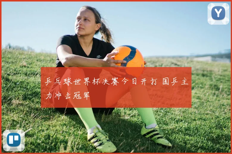乒乓球世界杯决赛今日开打 国乒主力冲击冠军