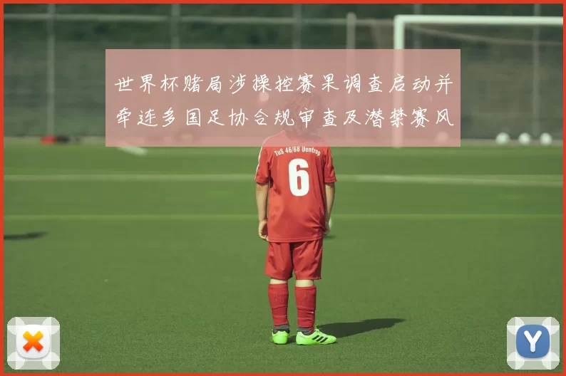 世界杯赌局涉操控赛果调查启动并牵连多国足协合规审查及潜禁赛风险