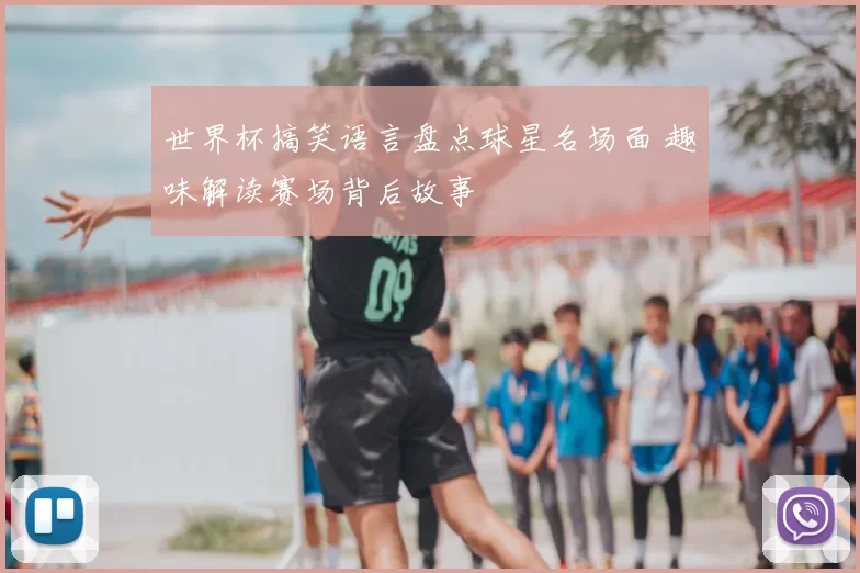 世界杯搞笑语言盘点球星名场面 趣味解读赛场背后故事