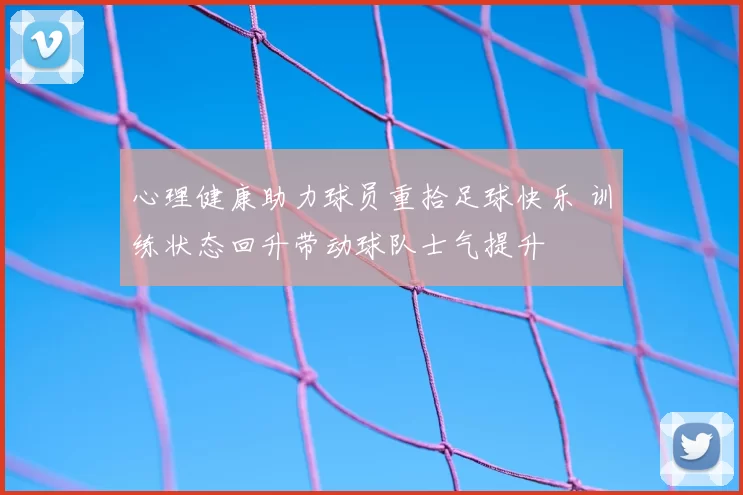 心理健康助力球员重拾足球快乐 训练状态回升带动球队士气提升
