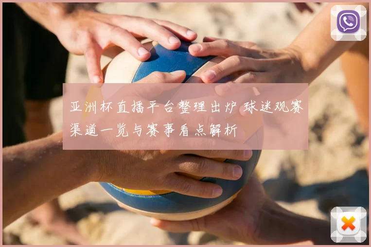 亚洲杯直播平台整理出炉 球迷观赛渠道一览与赛事看点解析