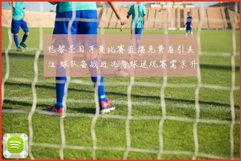 巴黎圣日耳曼比赛直播免费看引关注 球队备战近况与球迷观赛需求升温