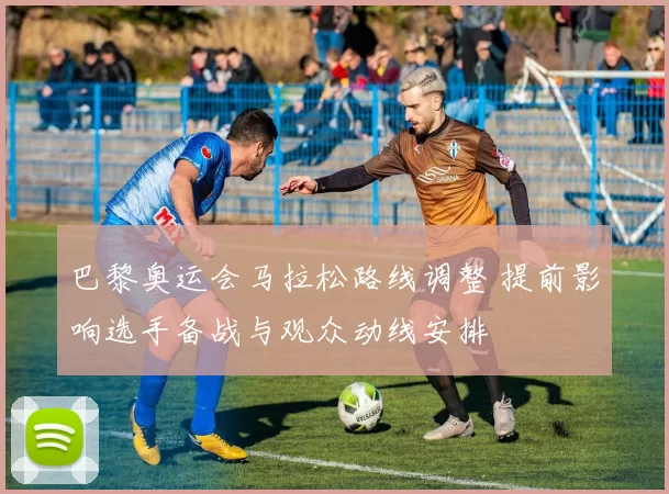 巴黎奥运会马拉松路线调整 提前影响选手备战与观众动线安排