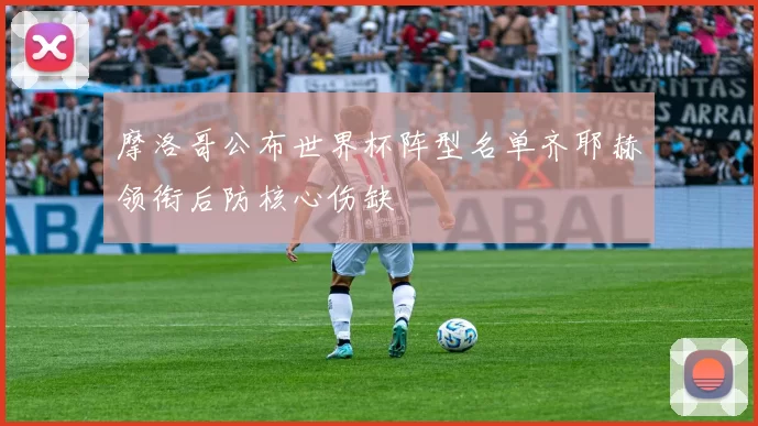 摩洛哥公布世界杯阵型名单齐耶赫领衔后防核心伤缺