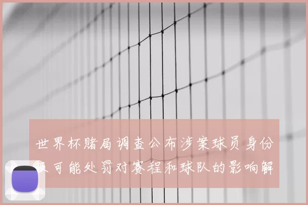 世界杯赌局调查公布涉案球员身份及可能处罚对赛程和球队的影响解析