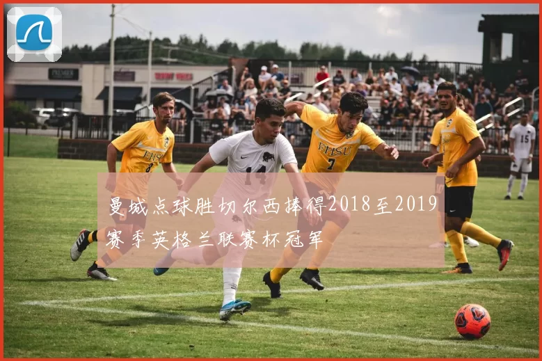 曼城点球胜切尔西捧得2018至2019赛季英格兰联赛杯冠军