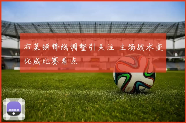 布莱顿锋线调整引关注 主场战术变化成比赛看点