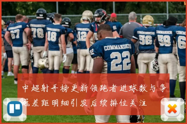 中超射手榜更新领跑者进球数与争冠差距明细引发后续排位关注