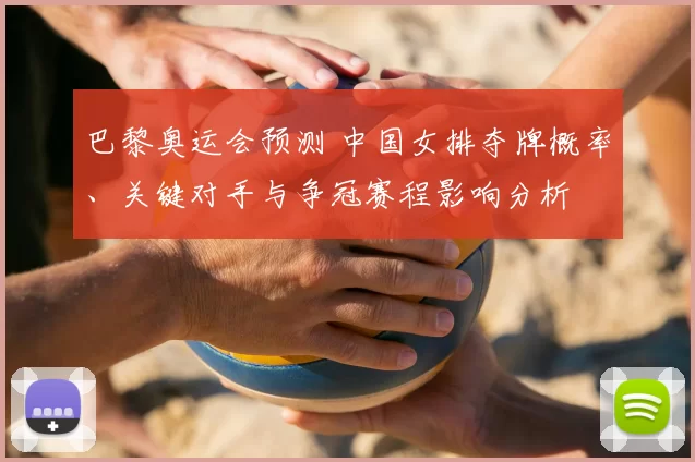 巴黎奥运会预测 中国女排夺牌概率、关键对手与争冠赛程影响分析