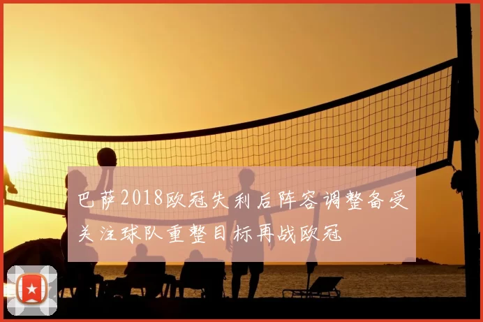 巴萨2018欧冠失利后阵容调整备受关注球队重整目标再战欧冠