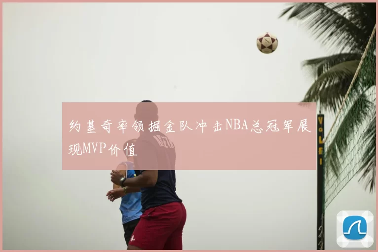 约基奇率领掘金队冲击NBA总冠军展现MVP价值