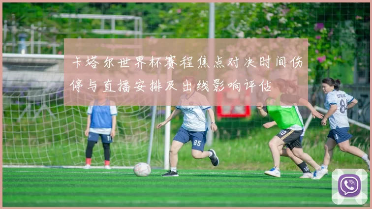 卡塔尔世界杯赛程焦点对决时间伤停与直播安排及出线影响评估