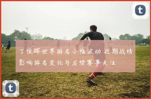 丁俊晖世界排名小幅波动 近期战绩影响排名变化与后续赛事关注