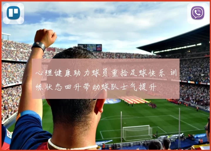 心理健康助力球员重拾足球快乐 训练状态回升带动球队士气提升