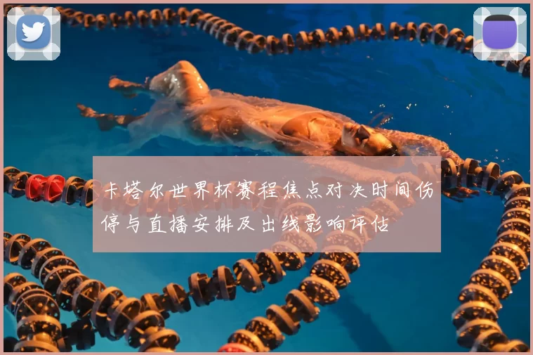 卡塔尔世界杯赛程焦点对决时间伤停与直播安排及出线影响评估