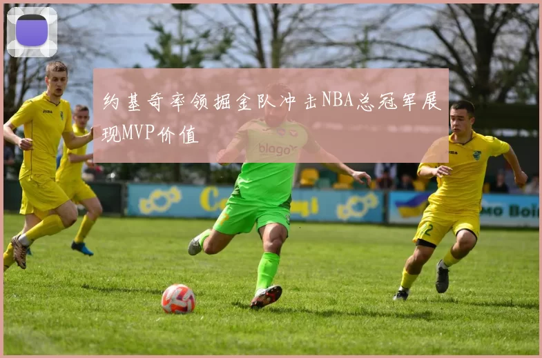 约基奇率领掘金队冲击NBA总冠军展现MVP价值