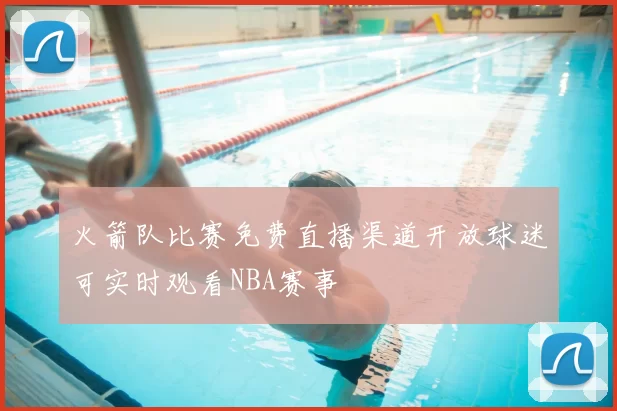 火箭队比赛免费直播渠道开放球迷可实时观看NBA赛事