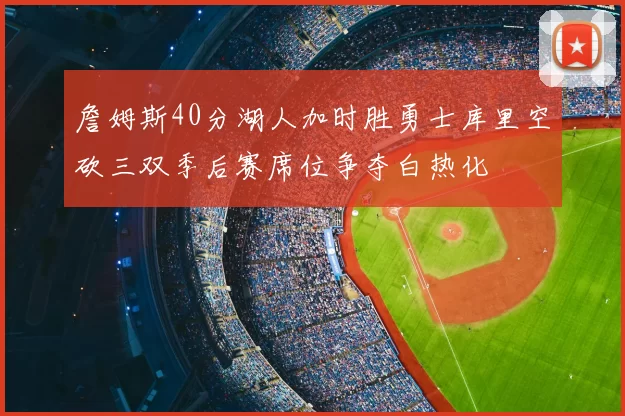詹姆斯40分湖人加时胜勇士库里空砍三双季后赛席位争夺白热化