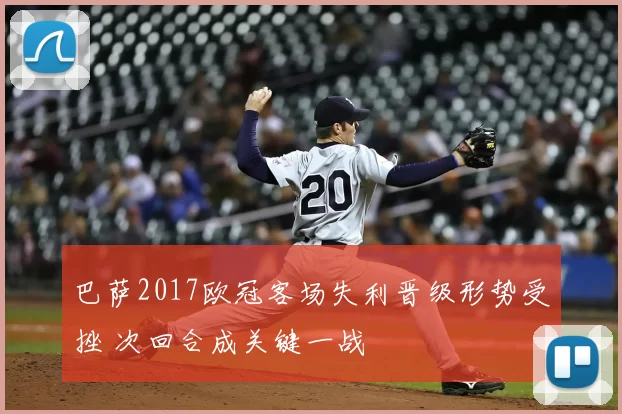 巴萨2017欧冠客场失利晋级形势受挫 次回合成关键一战