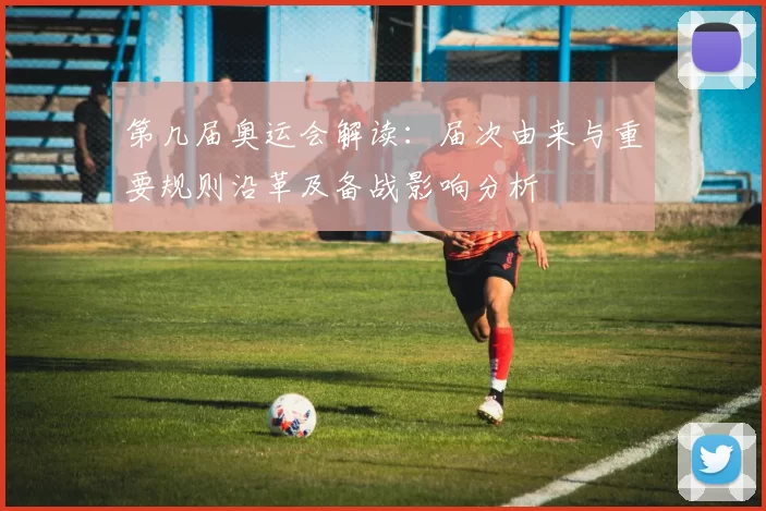 第几届奥运会解读:届次由来与重要规则沿革及备战影响分析