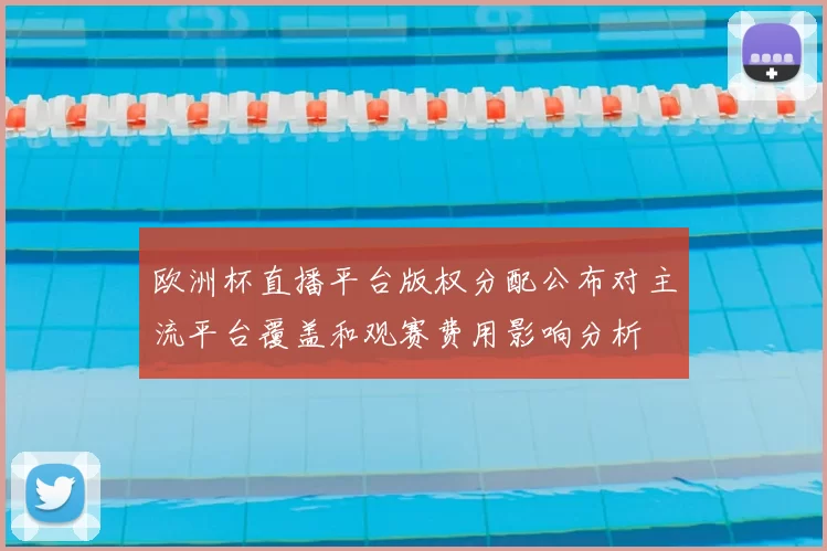 欧洲杯直播平台版权分配公布对主流平台覆盖和观赛费用影响分析