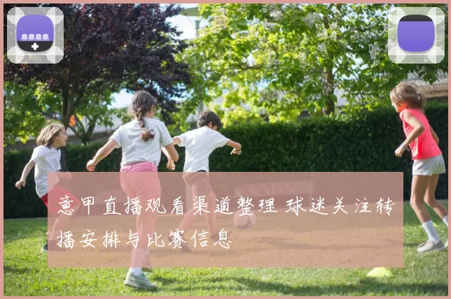 意甲直播观看渠道整理 球迷关注转播安排与比赛信息