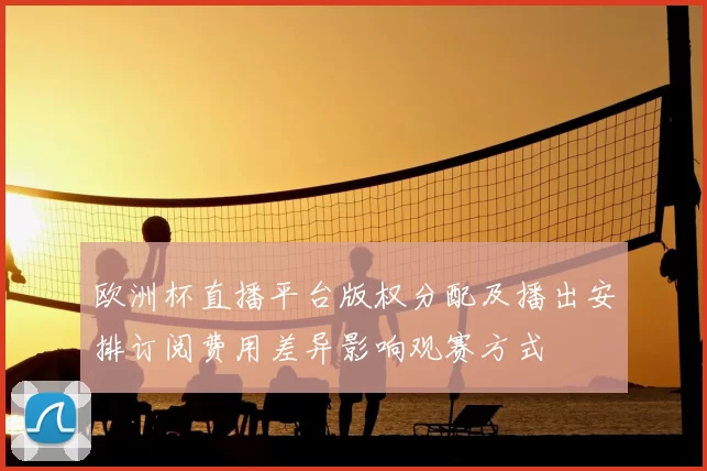 欧洲杯直播平台版权分配及播出安排订阅费用差异影响观赛方式