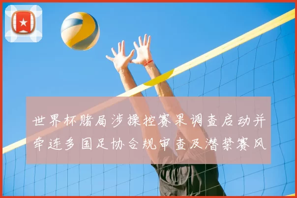 世界杯赌局涉操控赛果调查启动并牵连多国足协合规审查及潜禁赛风险