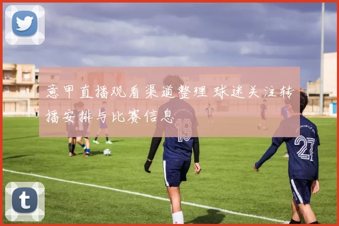 意甲直播观看渠道整理 球迷关注转播安排与比赛信息