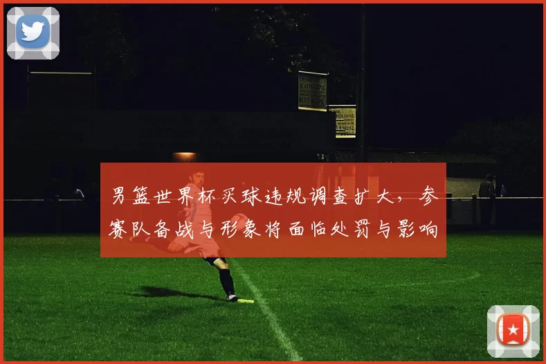 男篮世界杯买球违规调查扩大，参赛队备战与形象将面临处罚与影响