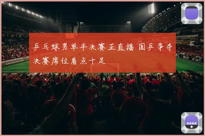 乒乓球男单半决赛正直播 国乒争夺决赛席位看点十足