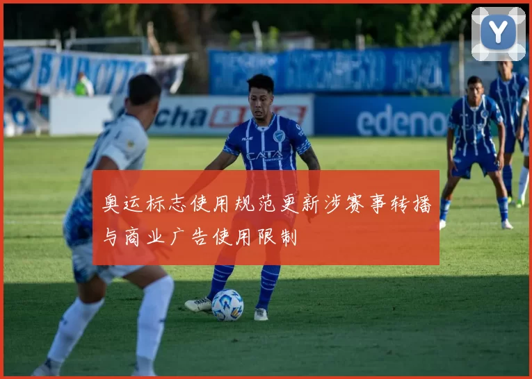 奥运标志使用规范更新涉赛事转播与商业广告使用限制