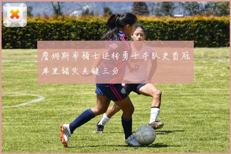 詹姆斯率骑士逆转勇士夺队史首冠库里错失关键三分