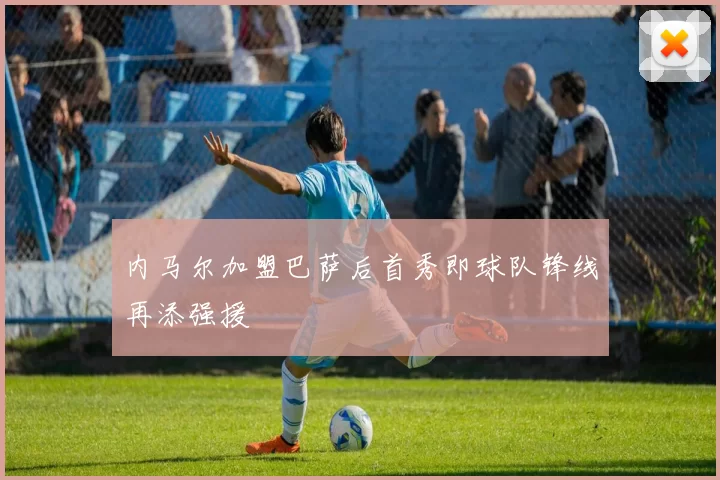 内马尔加盟巴萨后首秀即球队锋线再添强援