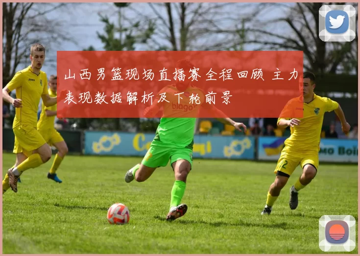 山西男篮现场直播赛全程回顾 主力表现数据解析及下轮前景