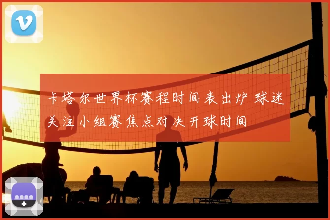 卡塔尔世界杯赛程时间表出炉 球迷关注小组赛焦点对决开球时间