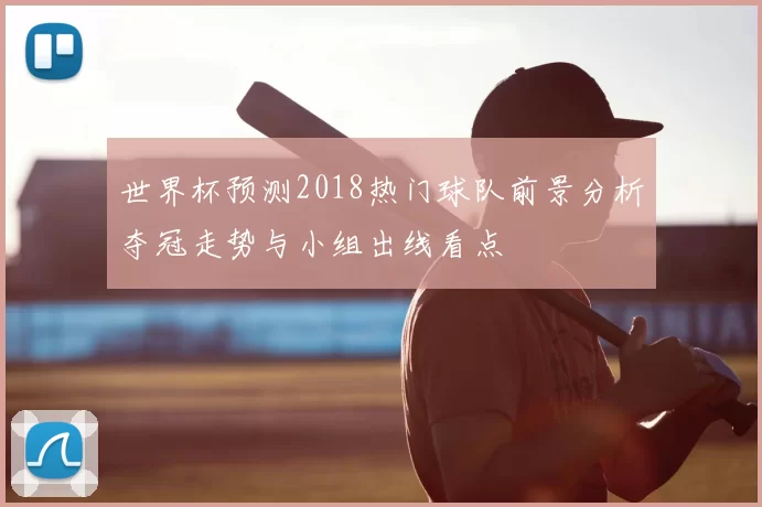 世界杯预测2018热门球队前景分析夺冠走势与小组出线看点