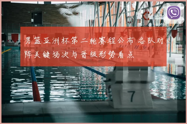 男篮亚洲杯第二轮赛程公布 各队对阵关键场次与晋级形势看点