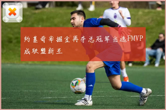 约基奇率掘金再夺总冠军当选FMVP成联盟新王