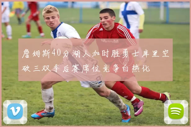 詹姆斯40分湖人加时胜勇士库里空砍三双季后赛席位竞争白热化